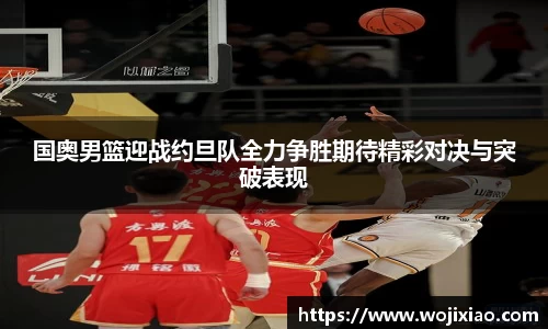 国奥男篮迎战约旦队全力争胜期待精彩对决与突破表现